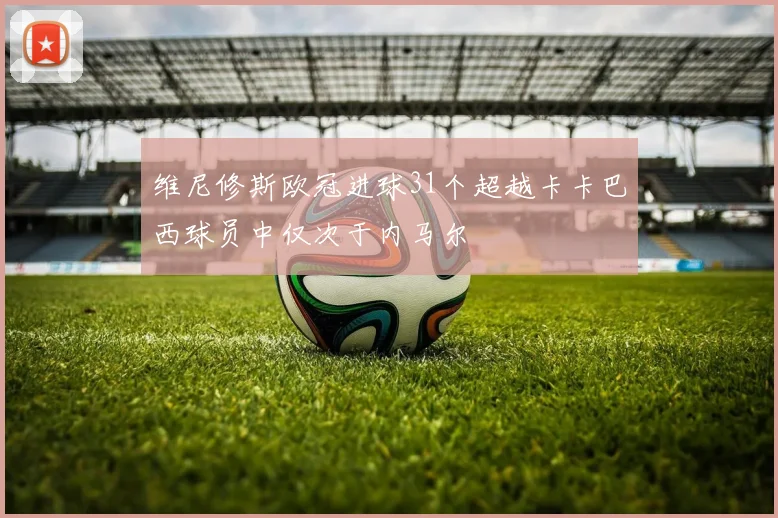 维尼修斯欧冠进球31个超越卡卡巴西球员中仅次于内马尔