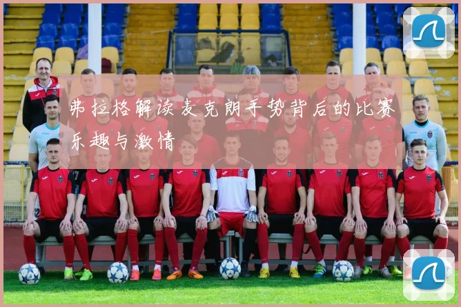 弗拉格解读麦克朗手势背后的比赛乐趣与激情