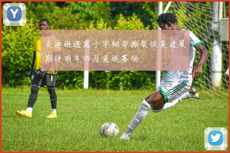 麦迪逊透露十字韧带撕裂恢复进展期待明年四月重返赛场
