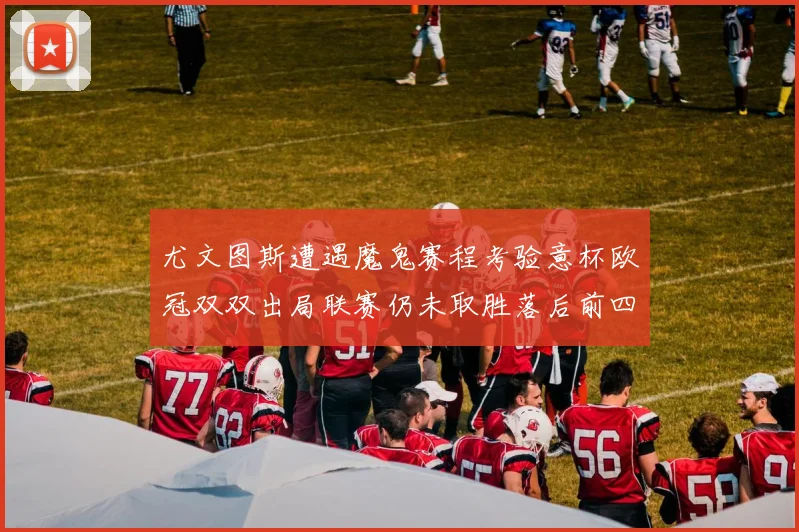 尤文图斯遭遇魔鬼赛程考验意杯欧冠双双出局联赛仍未取胜落后前四四分