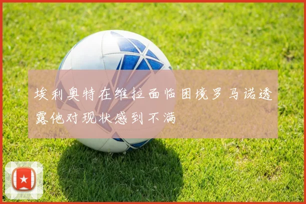 埃利奥特在维拉面临困境罗马诺透露他对现状感到不满