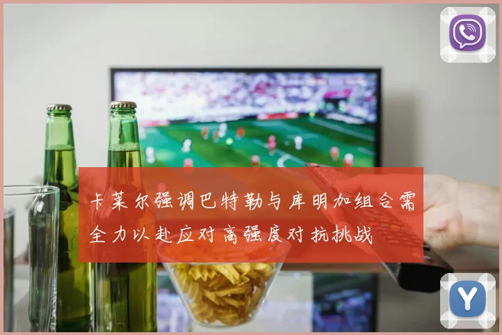 卡莱尔强调巴特勒与库明加组合需全力以赴应对高强度对抗挑战
