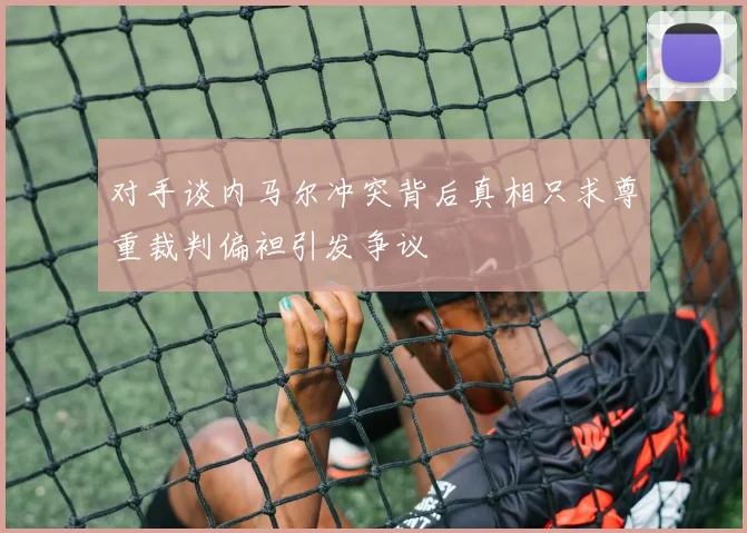 对手谈内马尔冲突背后真相只求尊重裁判偏袒引发争议