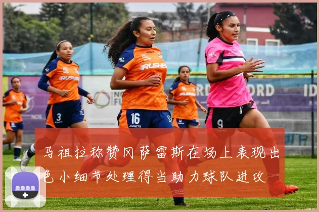 马祖拉称赞冈萨雷斯在场上表现出色小细节处理得当助力球队进攻
