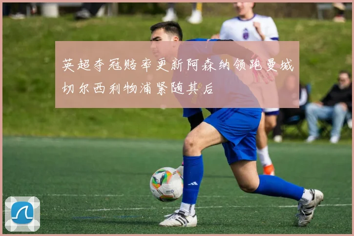 英超夺冠赔率更新阿森纳领跑曼城切尔西利物浦紧随其后