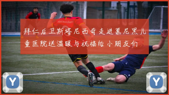 拜仁后卫斯塔尼西奇走进慕尼黑儿童医院送温暖与祝福给小朋友们