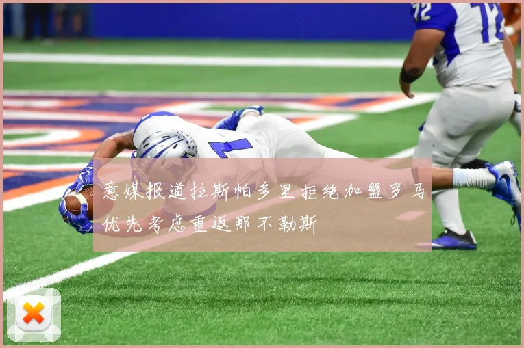 意媒报道拉斯帕多里拒绝加盟罗马优先考虑重返那不勒斯