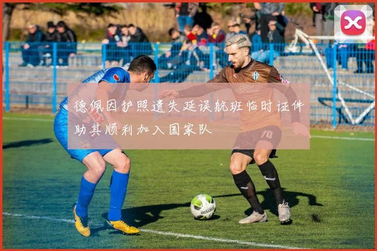德佩因护照遗失延误航班临时证件助其顺利加入国家队