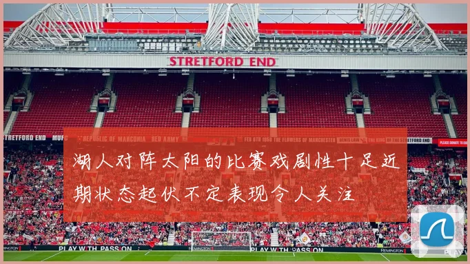 湖人对阵太阳的比赛戏剧性十足近期状态起伏不定表现令人关注