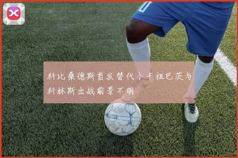 科比桑德斯首发替代小卡祖巴茨与科林斯出战前景不明