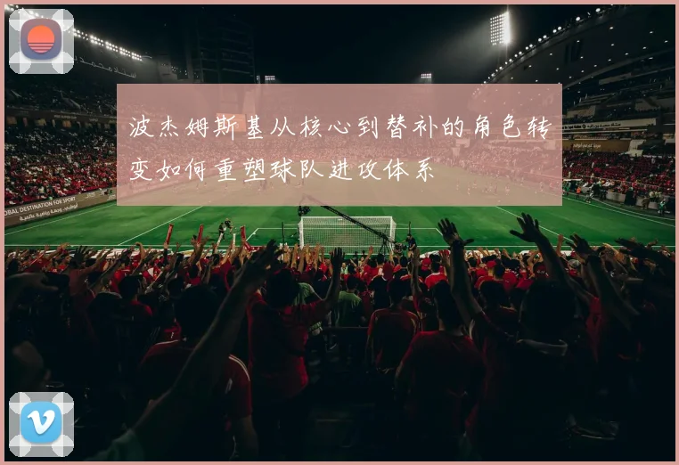 波杰姆斯基从核心到替补的角色转变如何重塑球队进攻体系