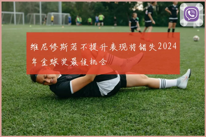 维尼修斯若不提升表现将错失2024年金球奖最佳机会