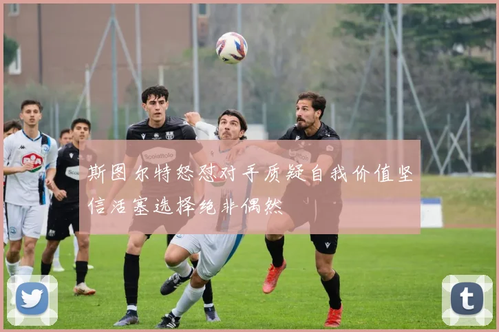 斯图尔特怒怼对手质疑自我价值坚信活塞选择绝非偶然