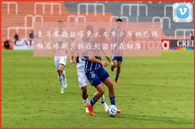 皇马客战赫塔费大名单公布姆巴佩维尼修斯贝林在列赫伊森缺席
