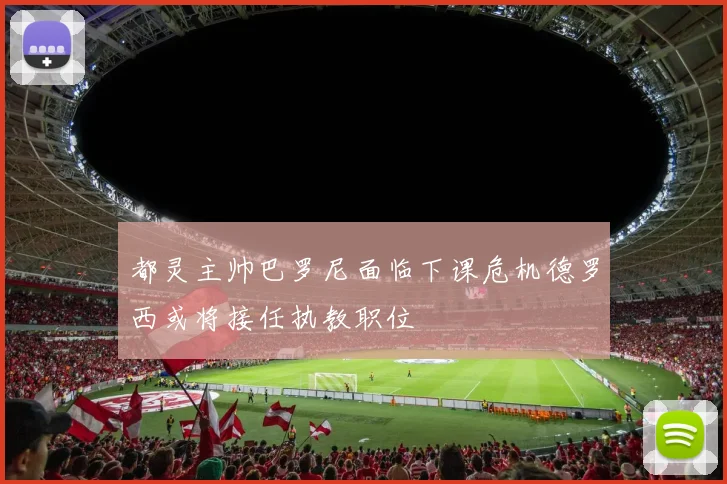 都灵主帅巴罗尼面临下课危机德罗西或将接任执教职位