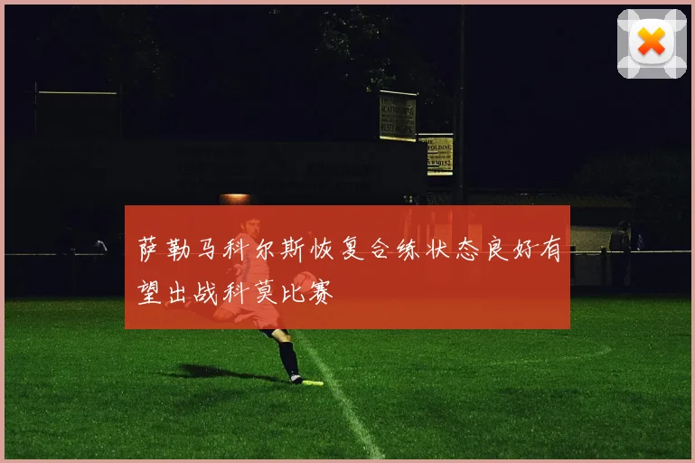 萨勒马科尔斯恢复合练状态良好有望出战科莫比赛