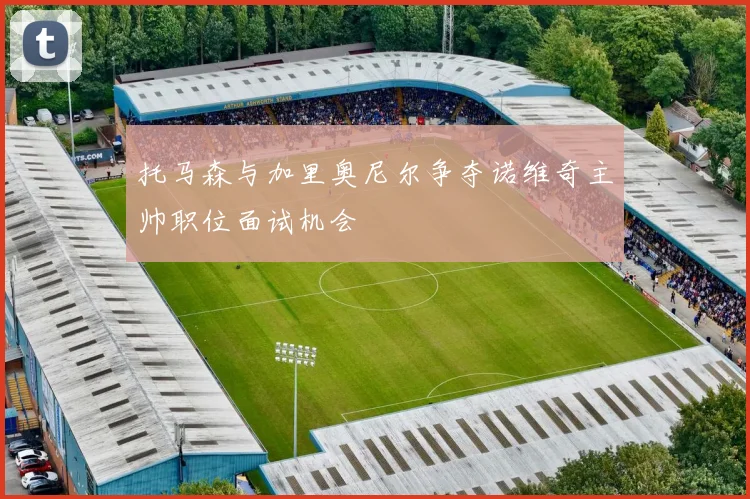 托马森与加里奥尼尔争夺诺维奇主帅职位面试机会