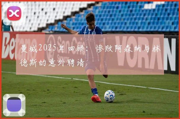 曼城2025年回顾：惨败阿森纳与林德斯的意外聘请