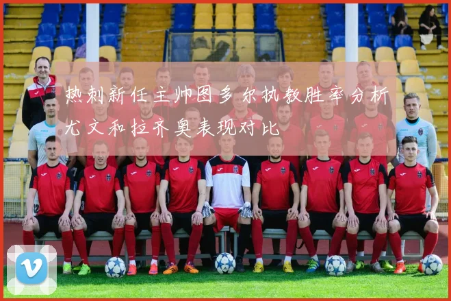 热刺新任主帅图多尔执教胜率分析尤文和拉齐奥表现对比