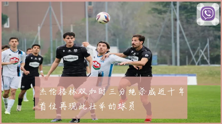 杰伦格林双加时三分绝杀成近十年首位再现此壮举的球员