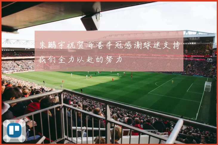 朱鹏宇祝贺海港夺冠感谢球迷支持我们全力以赴的努力