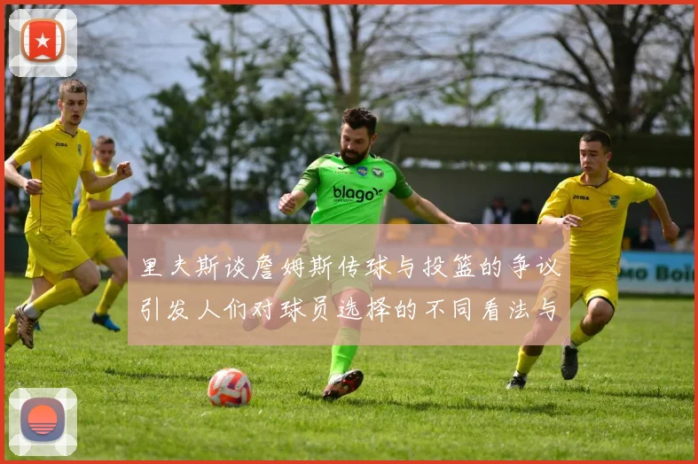 里夫斯谈詹姆斯传球与投篮的争议引发人们对球员选择的不同看法与评价