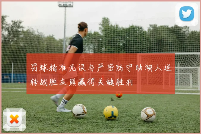 罚球精准无误与严密防守助湖人逆转战胜灰熊赢得关键胜利