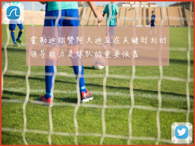 霍勒迪称赞阿夫迪亚在关键时刻的领导能力是球队的重要依靠