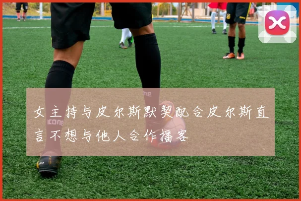 女主持与皮尔斯默契配合皮尔斯直言不想与他人合作播客