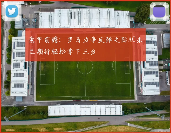意甲前瞻：罗马力争反弹之际AC米兰期待轻松拿下三分