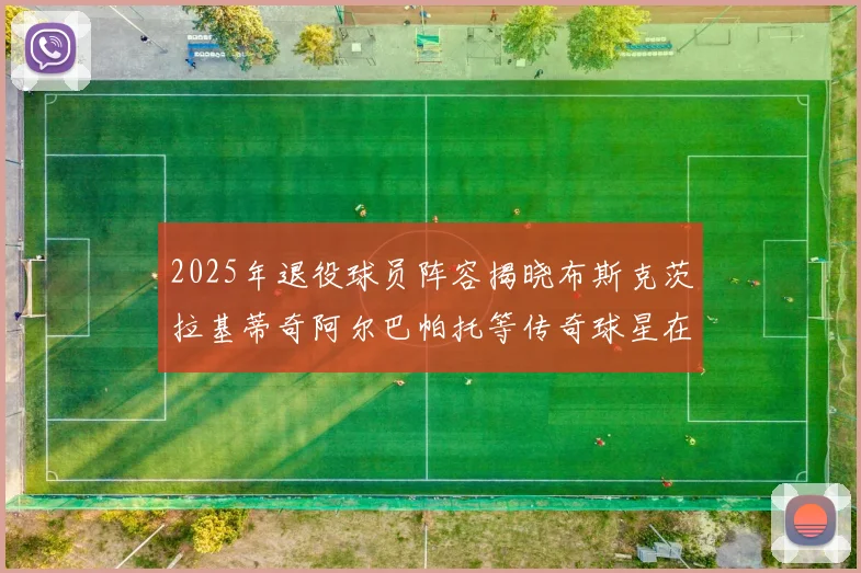 2025年退役球员阵容揭晓布斯克茨拉基蒂奇阿尔巴帕托等传奇球星在列