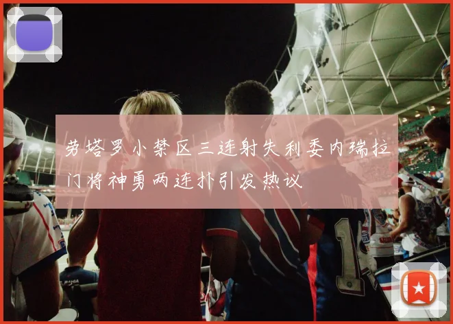 劳塔罗小禁区三连射失利委内瑞拉门将神勇两连扑引发热议