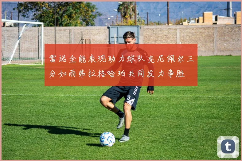 雷诺全能表现助力球队克尼佩尔三分如雨弗拉格哈珀共同发力争胜
