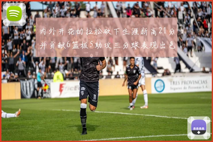 内外开花的拉松砍下生涯新高21分并贡献6篮板5助攻三分球表现出色