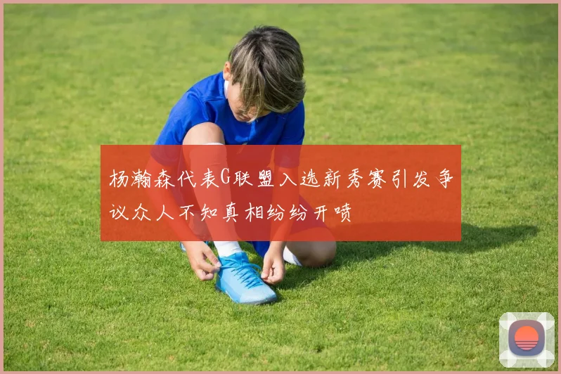 杨瀚森代表G联盟入选新秀赛引发争议众人不知真相纷纷开喷