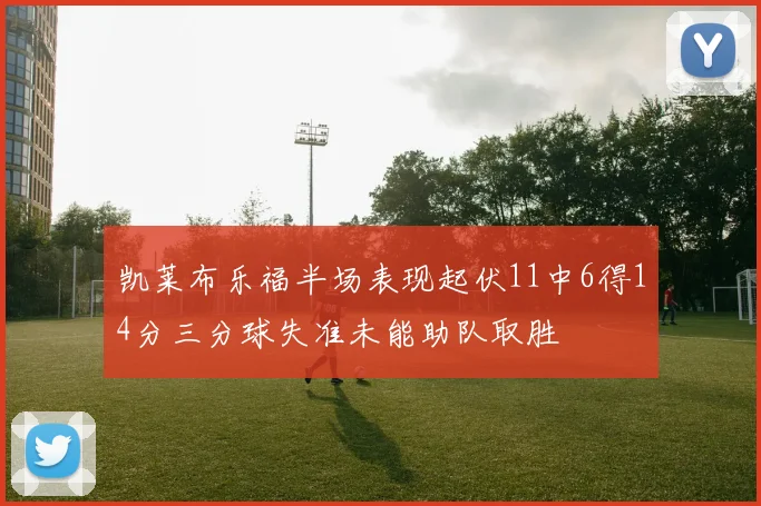 凯莱布乐福半场表现起伏11中6得14分三分球失准未能助队取胜