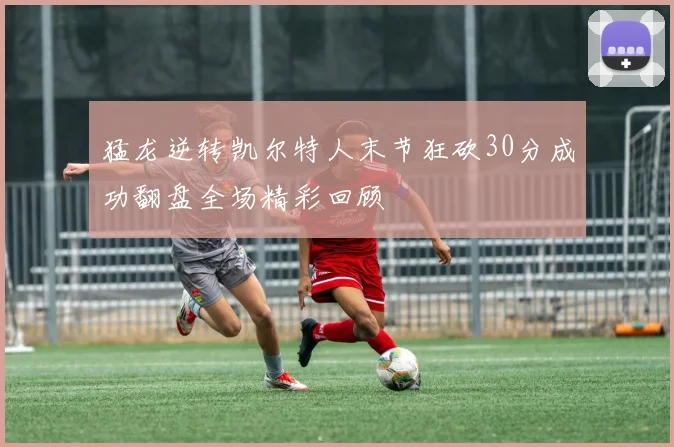 猛龙逆转凯尔特人末节狂砍30分成功翻盘全场精彩回顾