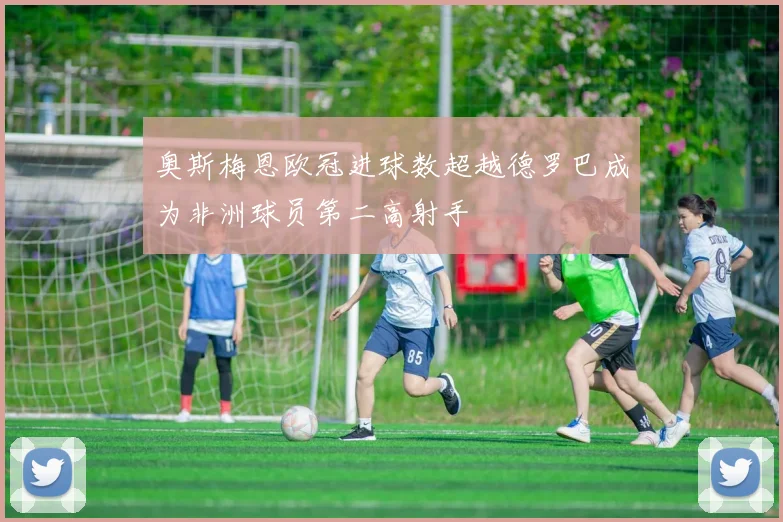 奥斯梅恩欧冠进球数超越德罗巴成为非洲球员第二高射手