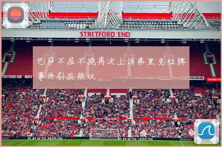 巴萨不屈不挠再次上诉弗里克红牌事件引发热议