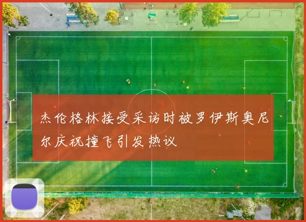 杰伦格林接受采访时被罗伊斯奥尼尔庆祝撞飞引发热议