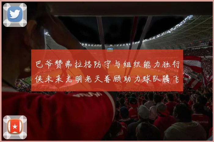 巴爷赞弗拉格防守与组织能力独行侠未来光明老天眷顾助力球队腾飞