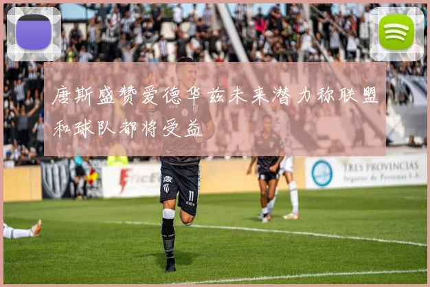 唐斯盛赞爱德华兹未来潜力称联盟和球队都将受益