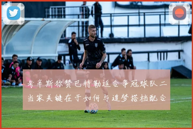 考辛斯称赞巴特勒适合争冠球队二当家关键在于如何与追梦搭档配合