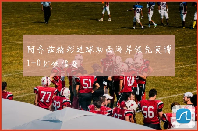 阿齐兹精彩进球助西海岸领先英博1-0打破僵局