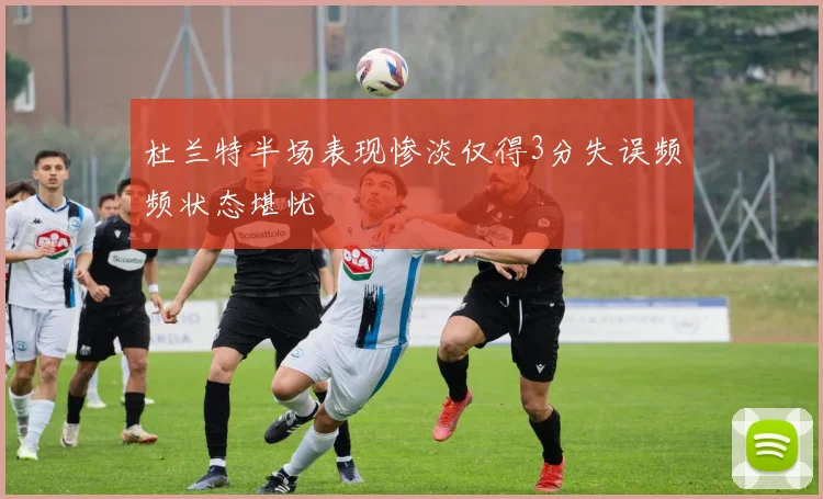杜兰特半场表现惨淡仅得3分失误频频状态堪忧