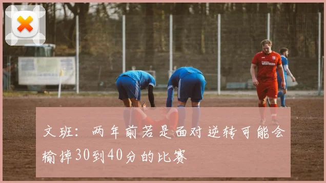 文班：两年前若是面对逆转可能会输掉30到40分的比赛