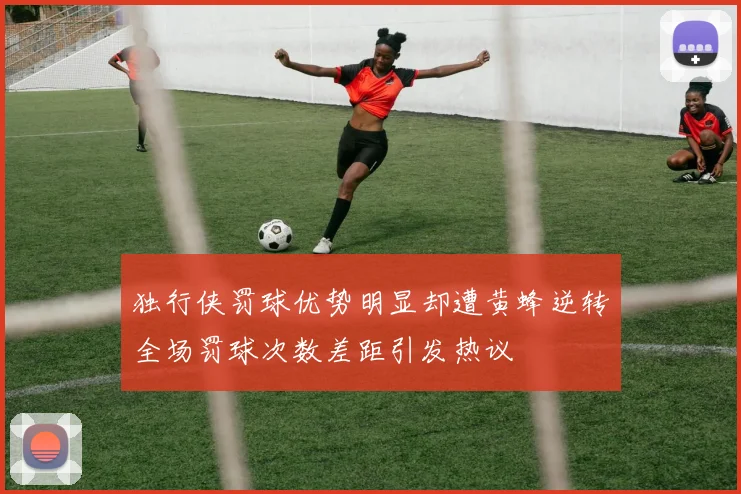 独行侠罚球优势明显却遭黄蜂逆转全场罚球次数差距引发热议