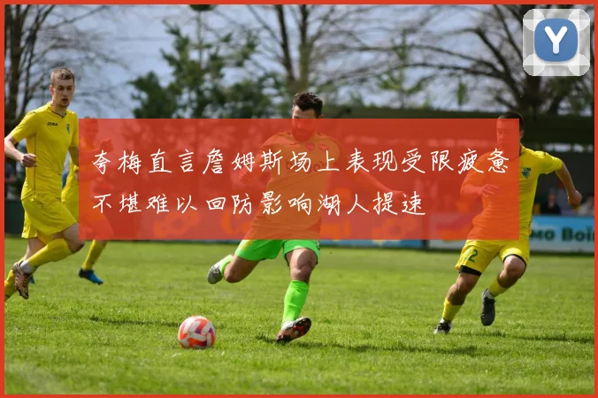 夸梅直言詹姆斯场上表现受限疲惫不堪难以回防影响湖人提速