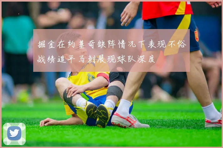 掘金在约基奇缺阵情况下表现不俗战绩追平马刺展现球队深度