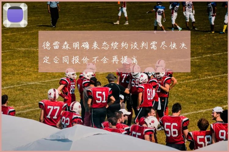 德雷森明确表态续约谈判需尽快决定合同报价不会再提高